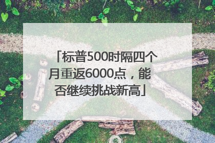 标普500时隔四个月重返6000点，能否继续挑战新高
