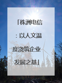 株洲电信：以人文温度浇筑企业发展之基