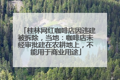 桂林网红咖啡店因违建被拆除，当地：咖啡店未经审批建在农耕地上，不能用于商业用途