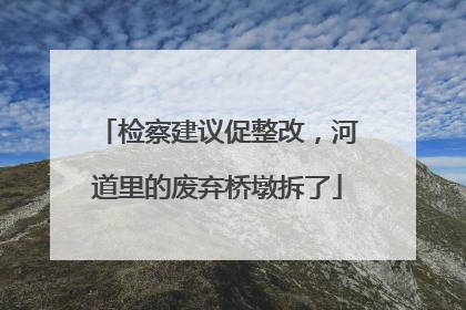检察建议促整改，河道里的废弃桥墩拆了