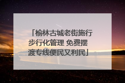 榆林古城老街施行步行化管理 免费摆渡专线便民又利民