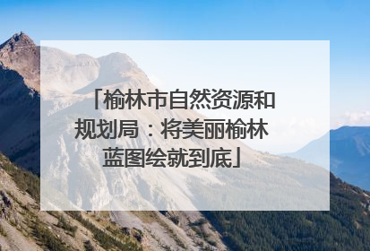 榆林市自然资源和规划局：将美丽榆林蓝图绘就到底