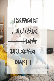 激励创新，助力发展——中国专利法实施40周年