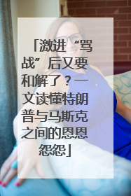 激进“骂战”后又要和解了？一文读懂特朗普与马斯克之间的恩恩怨怨