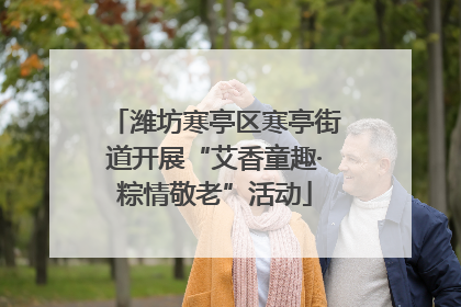 潍坊寒亭区寒亭街道开展“艾香童趣·粽情敬老”活动