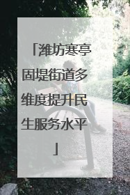 潍坊寒亭固堤街道多维度提升民生服务水平