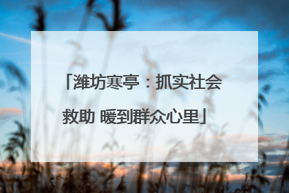 潍坊寒亭：抓实社会救助 暖到群众心里