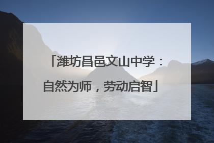 潍坊昌邑文山中学：自然为师，劳动启智