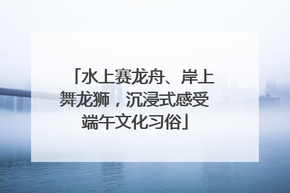 水上赛龙舟、岸上舞龙狮，沉浸式感受端午文化习俗