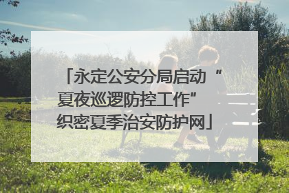 永定公安分局启动“夏夜巡逻防控工作” 织密夏季治安防护网