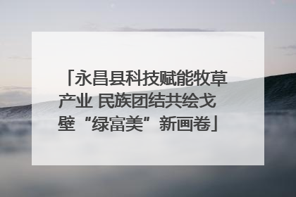 永昌县科技赋能牧草产业 民族团结共绘戈壁“绿富美”新画卷
