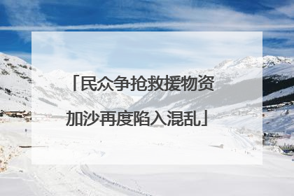 民众争抢救援物资 加沙再度陷入混乱