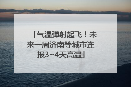 气温弹射起飞！未来一周济南等城市连报3~4天高温