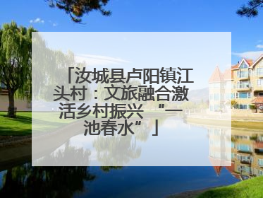 汝城县卢阳镇江头村：文旅融合激活乡村振兴 “一池春水”