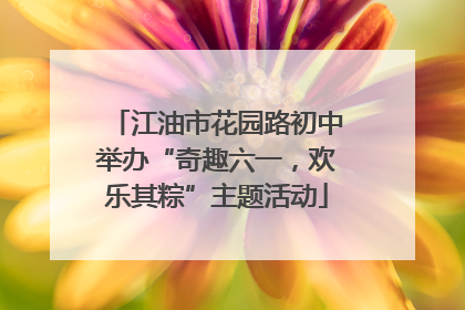 江油市花园路初中举办“奇趣六一，欢乐其粽”主题活动