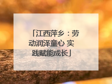 江西萍乡：劳动润泽童心 实践赋能成长