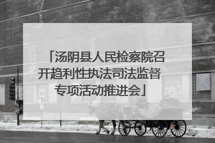 汤阴县人民检察院召开趋利性执法司法监督专项活动推进会