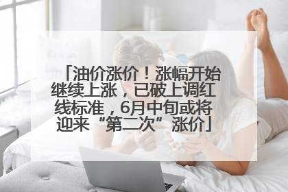 油价涨价！涨幅开始继续上涨，已破上调红线标准，6月中旬或将迎来“第二次”涨价