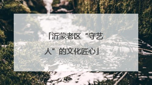 沂蒙老区“守艺人”的文化匠心