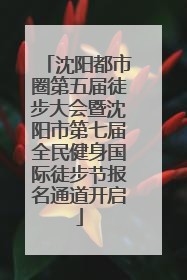 沈阳都市圈第五届徒步大会暨沈阳市第七届全民健身国际徒步节报名通道开启