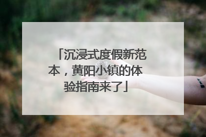 沉浸式度假新范本，黄阳小镇的体验指南来了