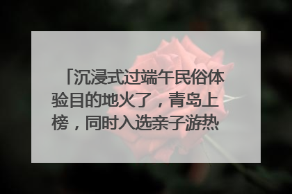 沉浸式过端午民俗体验目的地火了，青岛上榜，同时入选亲子游热门Top10