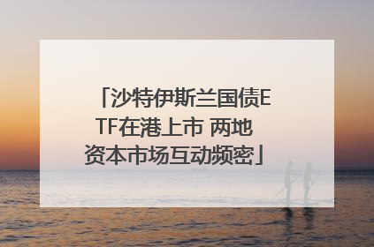 沙特伊斯兰国债ETF在港上市 两地资本市场互动频密