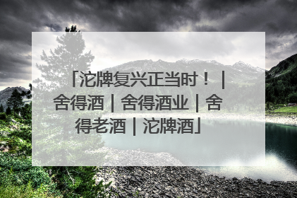沱牌复兴正当时！｜舍得酒｜舍得酒业｜舍得老酒｜沱牌酒