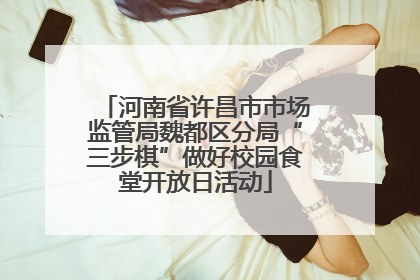 河南省许昌市市场监管局魏都区分局“三步棋”做好校园食堂开放日活动