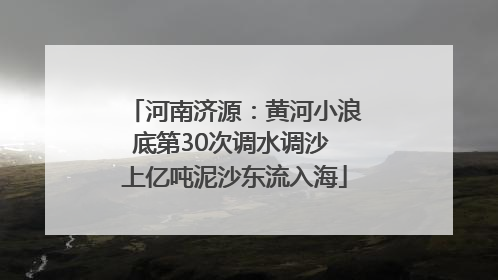 河南济源：黄河小浪底第30次调水调沙 上亿吨泥沙东流入海