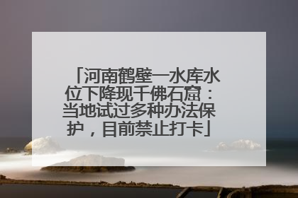 河南鹤壁一水库水位下降现千佛石窟：当地试过多种办法保护，目前禁止打卡