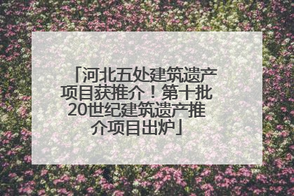 河北五处建筑遗产项目获推介！第十批20世纪建筑遗产推介项目出炉