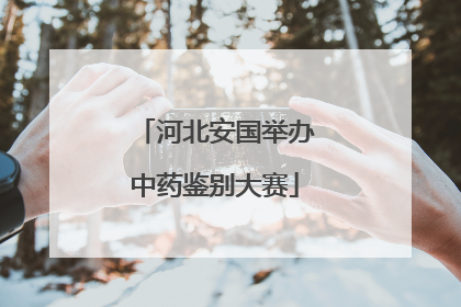 河北安国举办中药鉴别大赛