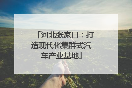 河北张家口：打造现代化集群式汽车产业基地