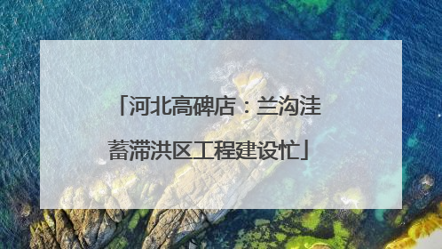 河北高碑店：兰沟洼蓄滞洪区工程建设忙