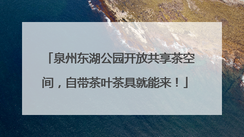 泉州东湖公园开放共享茶空间，自带茶叶茶具就能来！