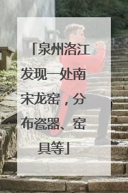 泉州洛江发现一处南宋龙窑，分布瓷器、窑具等