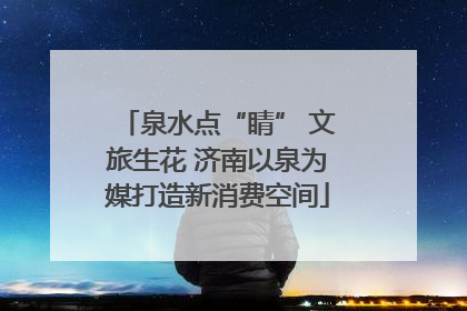 泉水点“睛” 文旅生花 济南以泉为媒打造新消费空间