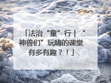 法治“童”行｜“神兽们”玩嗨的课堂有多有趣？！