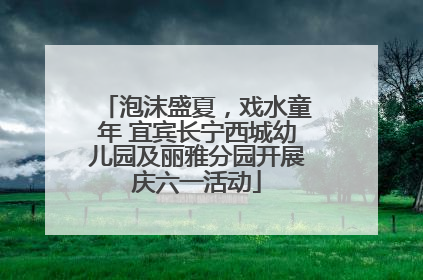 泡沫盛夏，戏水童年 宜宾长宁西城幼儿园及丽雅分园开展庆六一活动