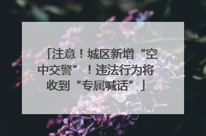 注意！城区新增“空中交警”！违法行为将收到“专属喊话”
