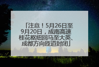 注意！5月26日至9月20日，成南高速桂花枢纽回马至大英、成都方向匝道封闭