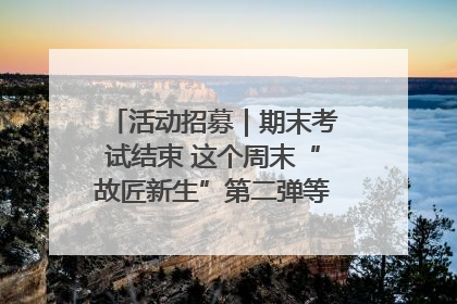 活动招募｜期末考试结束 这个周末“故匠新生”第二弹等着同学们来体验！