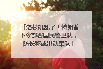 洛杉矶乱了！特朗普下令部署国民警卫队，防长称或出动军队