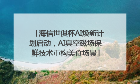 海信世俱杯AI焕新计划启动，AI真空磁场保鲜技术重构美食场景