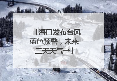 海口发布台风蓝色预警，未来三天天气→