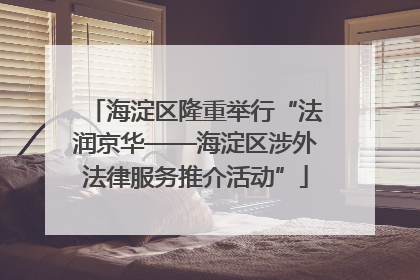 海淀区隆重举行“法润京华——海淀区涉外法律服务推介活动”