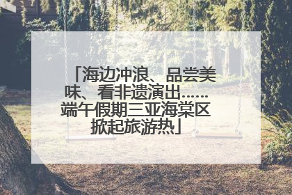 海边冲浪、品尝美味、看非遗演出……端午假期三亚海棠区掀起旅游热