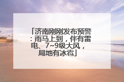 济南刚刚发布预警：雨马上到，伴有雷电、7~9级大风，局地有冰雹