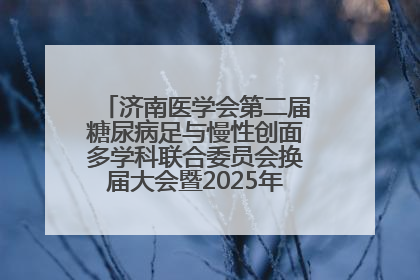 济南医学会第二届糖尿病足与慢性创面多学科联合委员会换届大会暨2025年学术年会成功举行